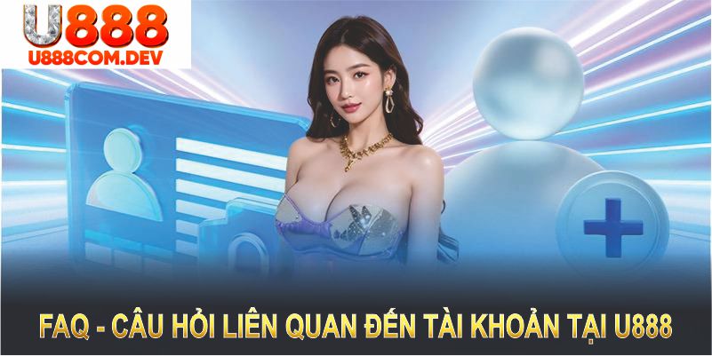 FAQ - Câu hỏi liên quan đến tài khoản tại U888 sẽ giúp bạn giải đáp mọi thắc mắc